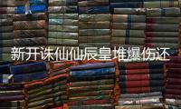 新开诛仙仙辰皇堆爆伤还是真气